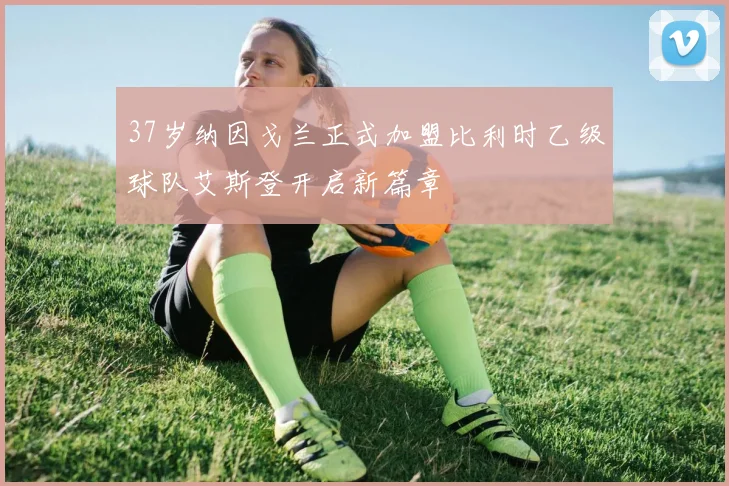 37岁纳因戈兰正式加盟比利时乙级球队艾斯登开启新篇章