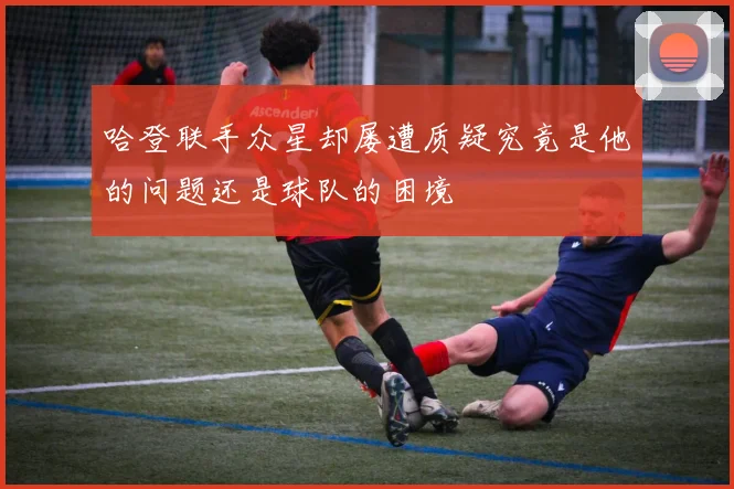 哈登联手众星却屡遭质疑究竟是他的问题还是球队的困境