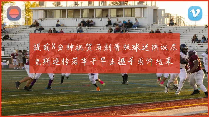 提前8分钟祝贺马刺晋级球迷热议尼克斯逆转若华子早去握手或许结果不同