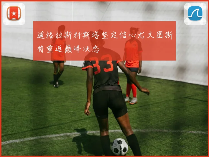 道格拉斯科斯塔坚定信心尤文图斯将重返巅峰状态