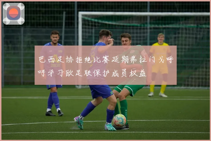 巴西足协拒绝比赛延期弗拉门戈呼吁学习欧足联保护成员权益