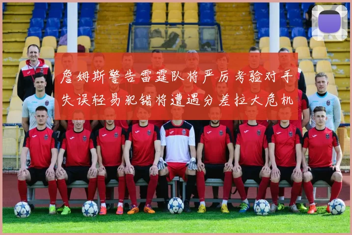詹姆斯警告雷霆队将严厉考验对手失误轻易犯错将遭遇分差拉大危机