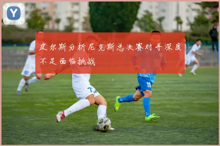皮尔斯分析尼克斯总决赛对手深度不足面临挑战