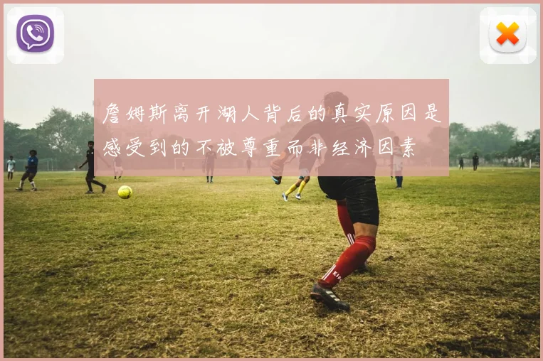 詹姆斯离开湖人背后的真实原因是感受到的不被尊重而非经济因素