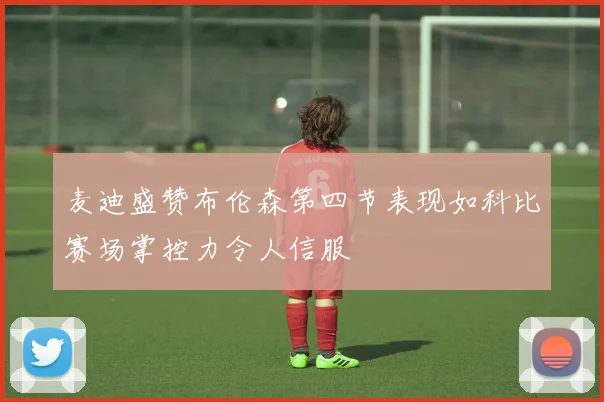 麦迪盛赞布伦森第四节表现如科比赛场掌控力令人信服
