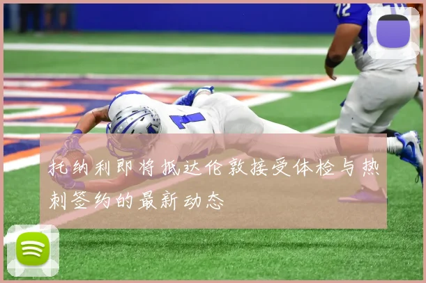 托纳利即将抵达伦敦接受体检与热刺签约的最新动态