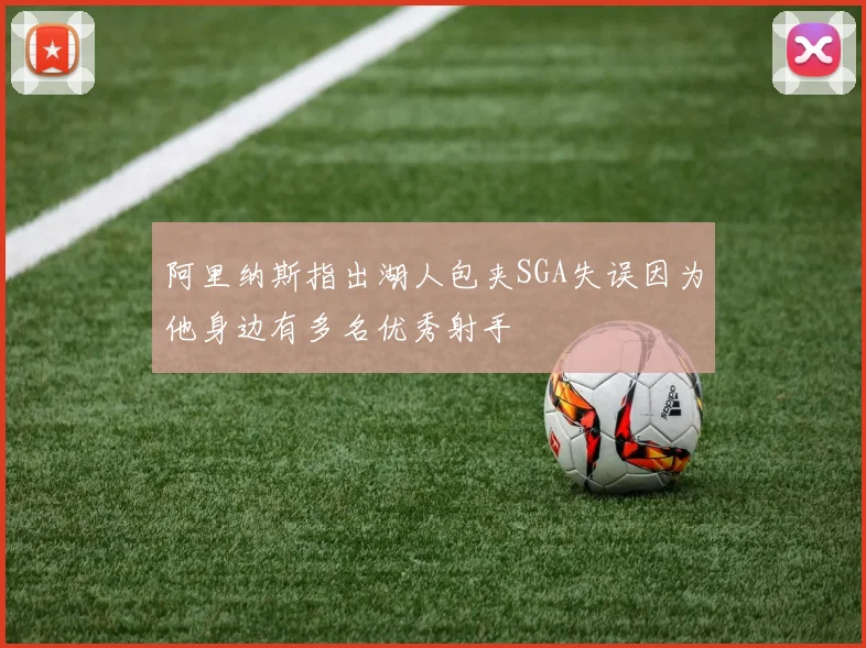 阿里纳斯指出湖人包夹SGA失误因为他身边有多名优秀射手