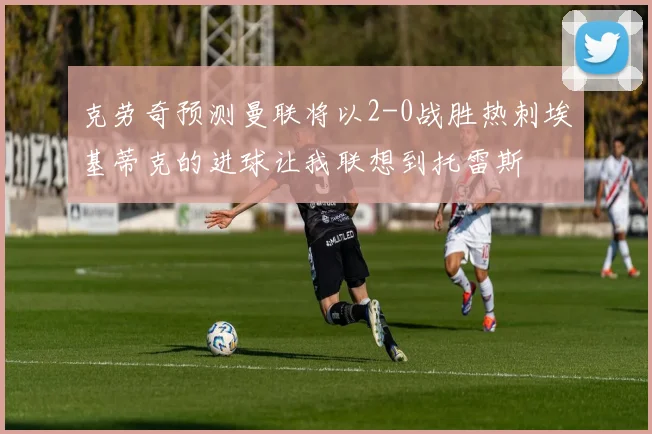 克劳奇预测曼联将以2-0战胜热刺埃基蒂克的进球让我联想到托雷斯