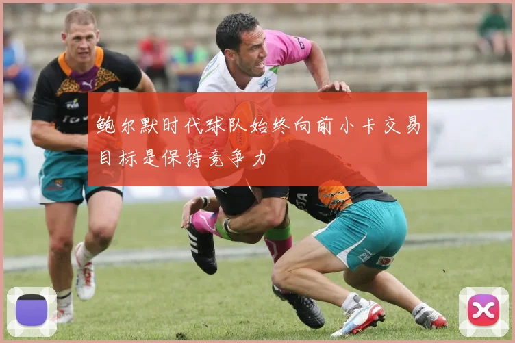 鲍尔默时代球队始终向前小卡交易目标是保持竞争力