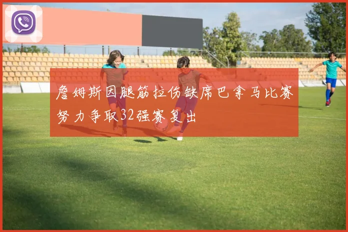 詹姆斯因腿筋拉伤缺席巴拿马比赛努力争取32强赛复出