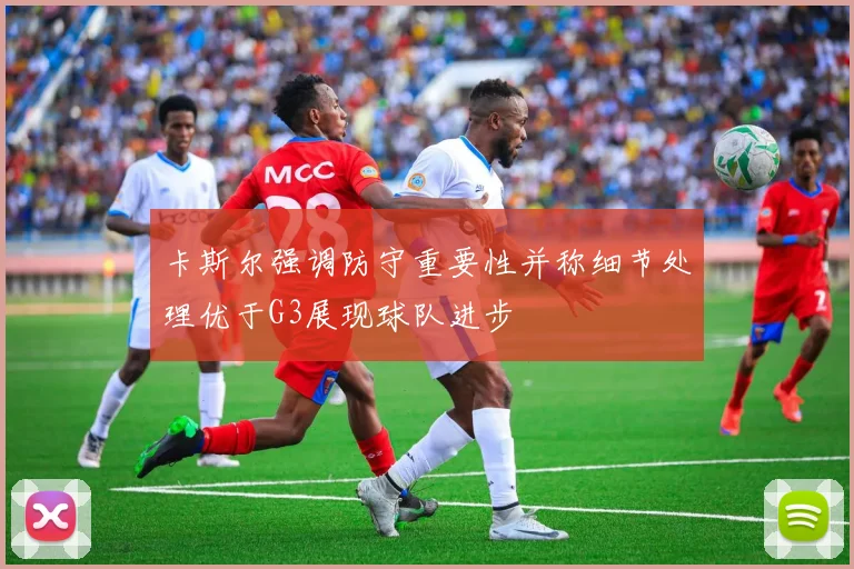 卡斯尔强调防守重要性并称细节处理优于G3展现球队进步