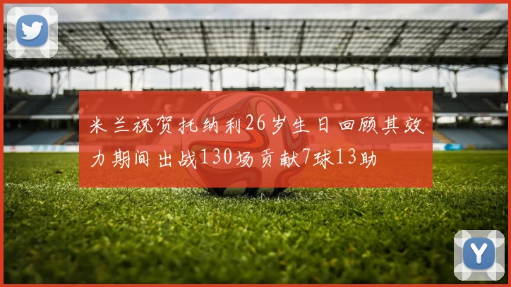 米兰祝贺托纳利26岁生日回顾其效力期间出战130场贡献7球13助