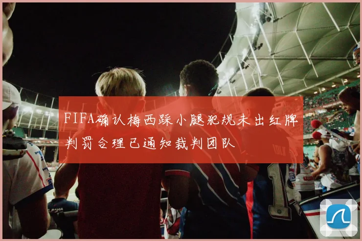 FIFA确认梅西踩小腿犯规未出红牌判罚合理已通知裁判团队