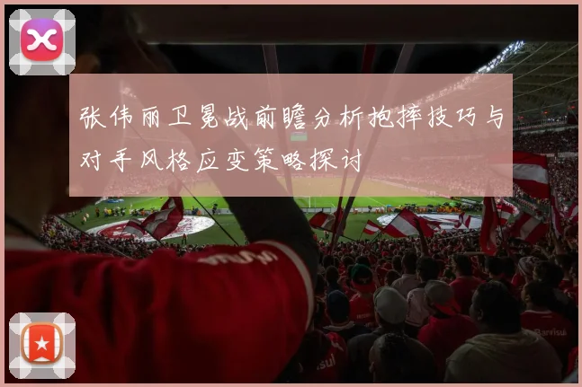 张伟丽卫冕战前瞻分析抱摔技巧与对手风格应变策略探讨