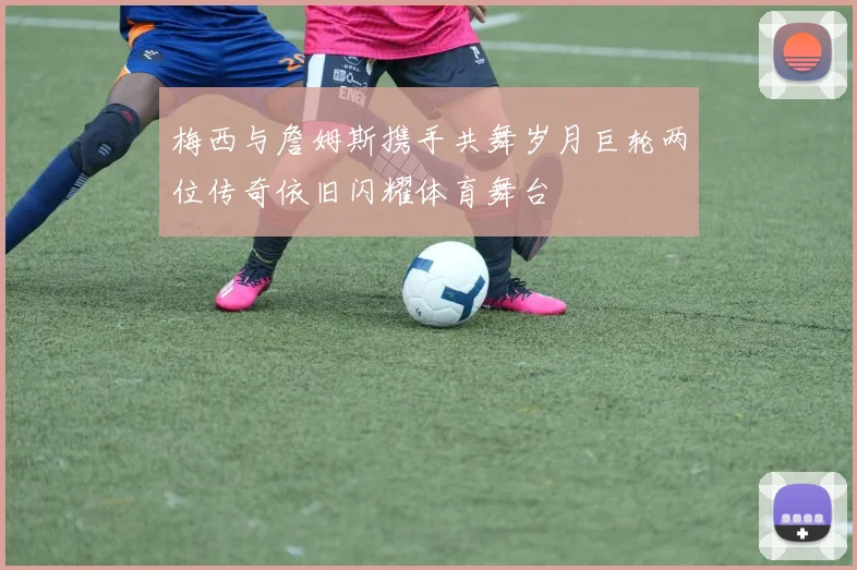 梅西与詹姆斯携手共舞岁月巨轮两位传奇依旧闪耀体育舞台