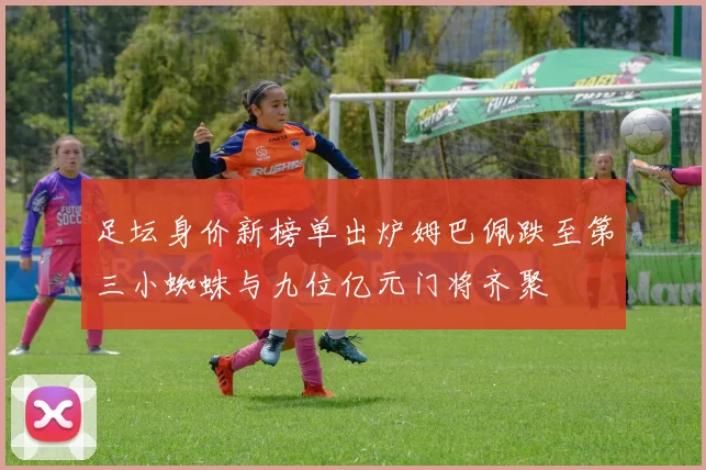 足坛身价新榜单出炉姆巴佩跌至第三小蜘蛛与九位亿元门将齐聚