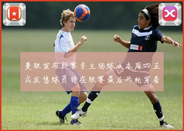 曼联宣布新赛季主场球衣本周四正式发售球员将在联赛最后两轮穿着上阵
