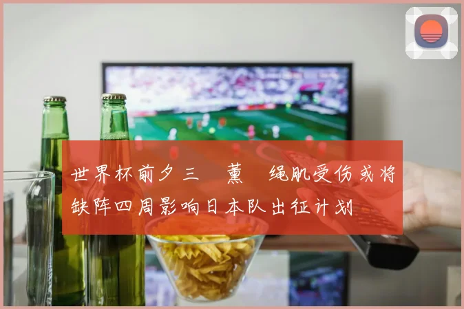 世界杯前夕三笘薰腘绳肌受伤或将缺阵四周影响日本队出征计划