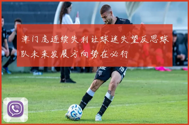 津门虎连续失利让球迷失望反思球队未来发展方向势在必行