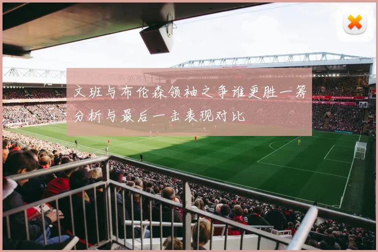 文班与布伦森领袖之争谁更胜一筹分析与最后一击表现对比