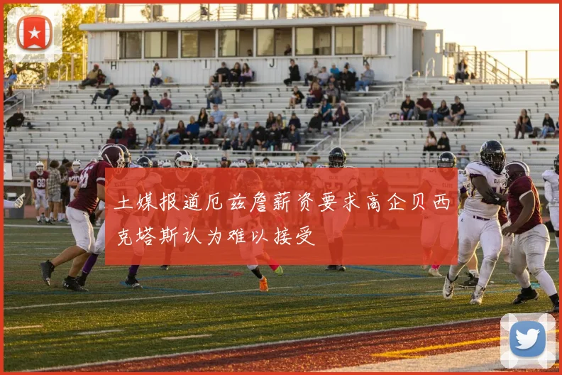 土媒报道厄兹詹薪资要求高企贝西克塔斯认为难以接受