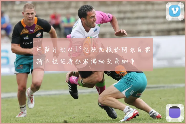 巴萨计划以15亿欧元报价阿尔瓦雷斯六位记者独家揭秘交易细节