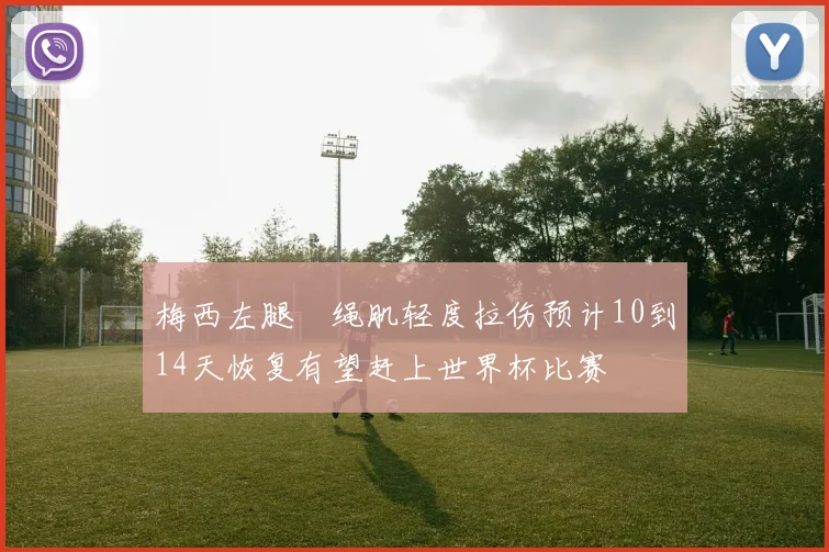 梅西左腿腘绳肌轻度拉伤预计10到14天恢复有望赶上世界杯比赛