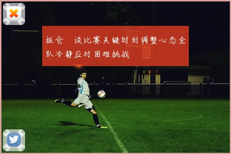 板仓滉谈比赛关键时刻调整心态全队冷静应对困难挑战
