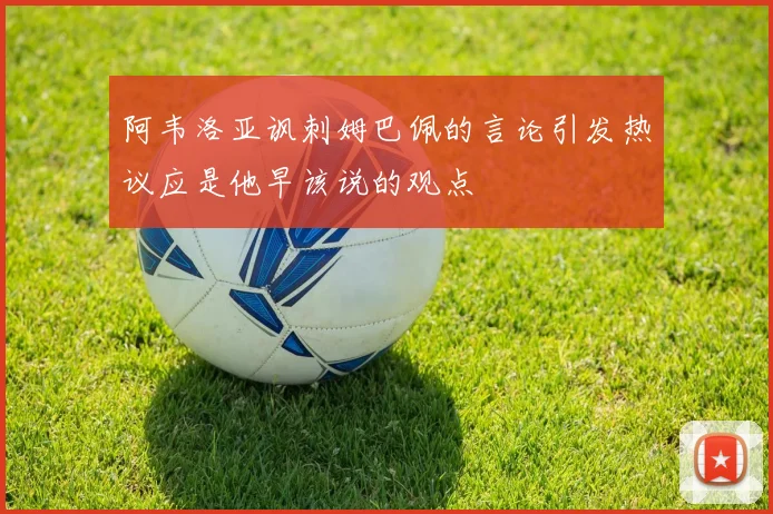 阿韦洛亚讽刺姆巴佩的言论引发热议应是他早该说的观点