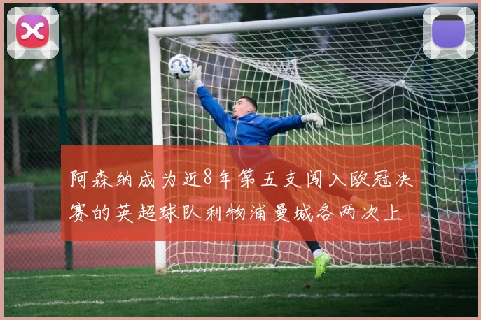 阿森纳成为近8年第五支闯入欧冠决赛的英超球队利物浦曼城各两次上演辉煌
