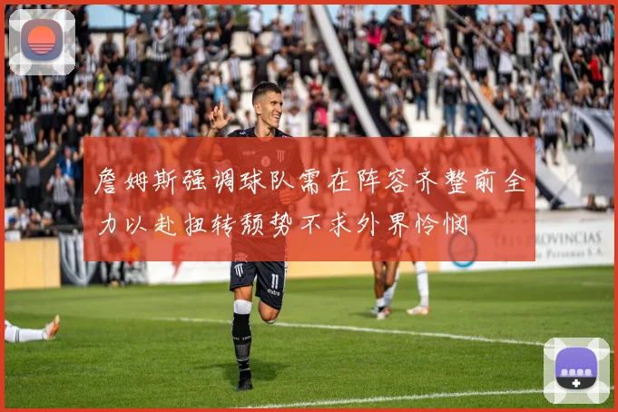 詹姆斯强调球队需在阵容齐整前全力以赴扭转颓势不求外界怜悯