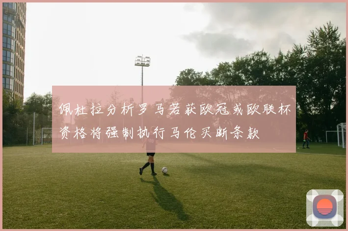 佩杜拉分析罗马若获欧冠或欧联杯资格将强制执行马伦买断条款