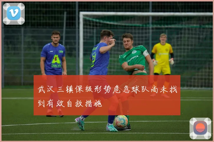 武汉三镇保级形势危急球队尚未找到有效自救措施