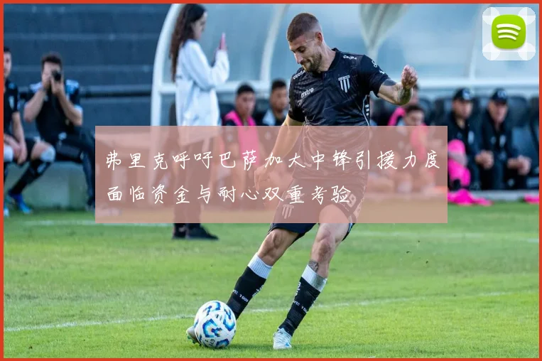 弗里克呼吁巴萨加大中锋引援力度面临资金与耐心双重考验