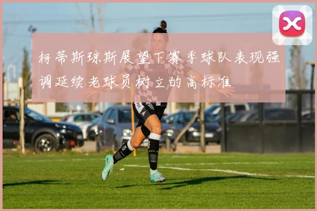 柯蒂斯琼斯展望下赛季球队表现强调延续老球员树立的高标准
