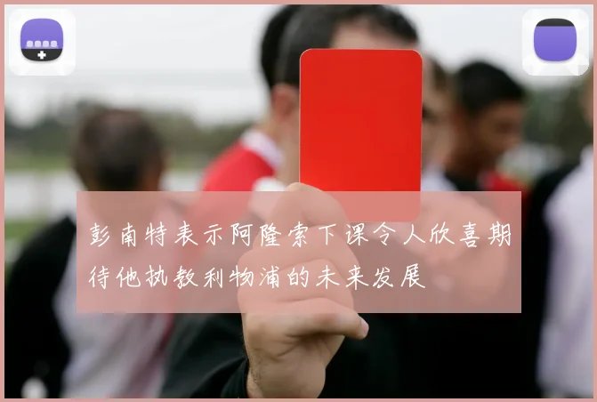 彭南特表示阿隆索下课令人欣喜期待他执教利物浦的未来发展