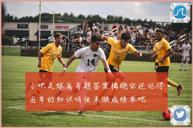小吧足球高考题答案揭晓你还记得当年的知识吗快来晒成绩单吧
